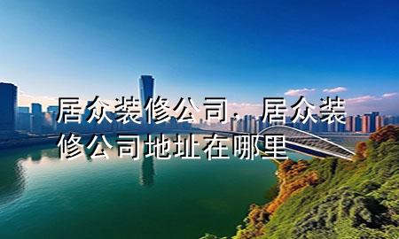 居眾裝修公司，居眾裝修公司地址在哪里