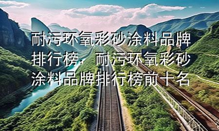 耐污環(huán)氧彩砂涂料品牌排行榜，耐污環(huán)氧彩砂涂料品牌排行榜前十名