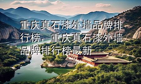 重慶真石漆外墻品牌排行榜，重慶真石漆外墻品牌排行榜最新