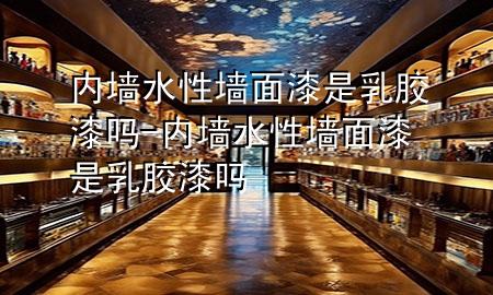 內(nèi)墻水性墻面漆是乳膠漆嗎-內(nèi)墻水性墻面漆是乳膠漆嗎