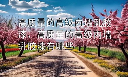 高質(zhì)量的高級內(nèi)墻乳膠漆，高質(zhì)量的高級內(nèi)墻乳膠漆有哪些