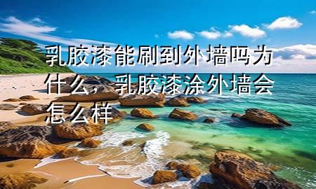 乳膠漆能刷到外墻嗎為什么，乳膠漆涂外墻會(huì)怎么樣