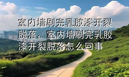 室內(nèi)墻刷完乳膠漆開裂脫落，室內(nèi)墻刷完乳膠漆開裂脫落怎么回事