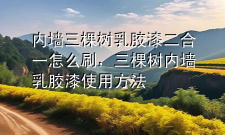 內(nèi)墻三棵樹(shù)乳膠漆二合一怎么刷，三棵樹(shù)內(nèi)墻乳膠漆使用方法