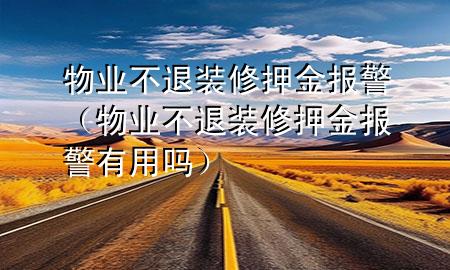 物業(yè)不退裝修押金報(bào)警（物業(yè)不退裝修押金報(bào)警有用嗎）