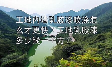 工地內(nèi)墻乳膠漆噴涂怎么才更快（工地乳膠漆多少錢一平方）