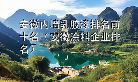 安徽內(nèi)墻乳膠漆排名前十名（安徽涂料企業(yè)排名）