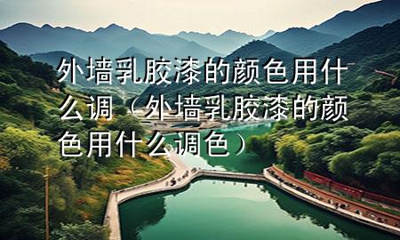 外墻乳膠漆的顏色用什么調（外墻乳膠漆的顏色用什么調色）