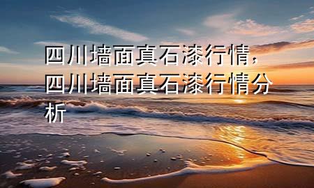 四川墻面真石漆行情，四川墻面真石漆行情分析