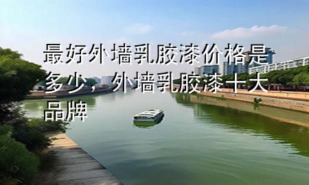 最好外墻乳膠漆價格是多少，外墻乳膠漆十大品牌