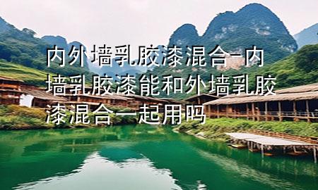 內(nèi)外墻乳膠漆混合-內(nèi)墻乳膠漆能和外墻乳膠漆混合一起用嗎