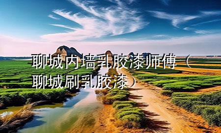 聊城內(nèi)墻乳膠漆師傅（聊城刷乳膠漆）