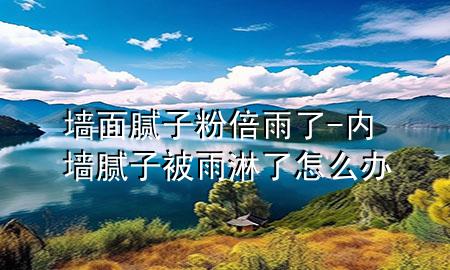墻面膩子粉倍雨了-內(nèi)墻膩子被雨淋了怎么辦