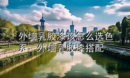 外墻乳膠漆該怎么選色系，外墻乳膠漆搭配