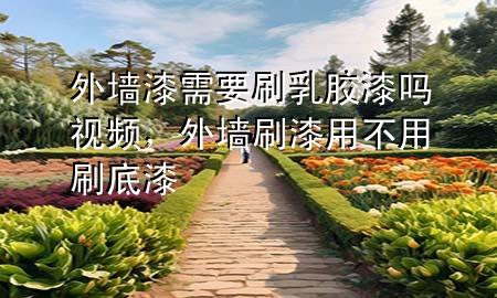 外墻漆需要刷乳膠漆嗎視頻，外墻刷漆用不用刷底漆