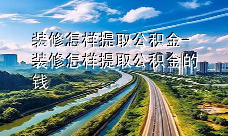 裝修怎樣提取公積金-裝修怎樣提取公積金的錢