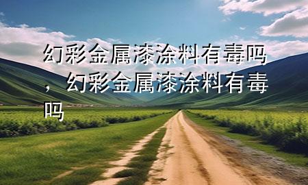幻彩金屬漆涂料有毒嗎，幻彩金屬漆涂料有毒嗎