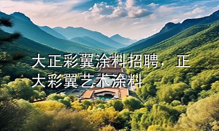 大正彩翼涂料招聘，正大彩翼藝術(shù)涂料