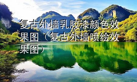 復(fù)古外墻乳膠漆顏色效果圖（復(fù)古外墻噴繪效果圖）