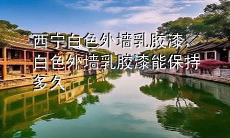 西寧白色外墻乳膠漆，白色外墻乳膠漆能保持多久