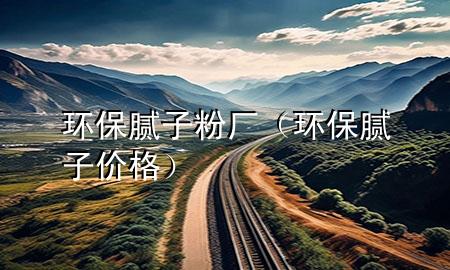 環(huán)保膩子粉廠（環(huán)保膩子價格）