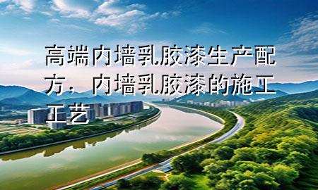 高端內(nèi)墻乳膠漆生產(chǎn)配方，內(nèi)墻乳膠漆的施工工藝