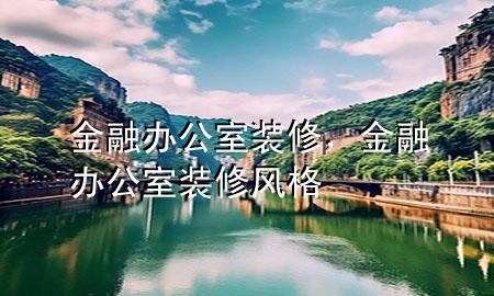 金融辦公室裝修，金融辦公室裝修風(fēng)格