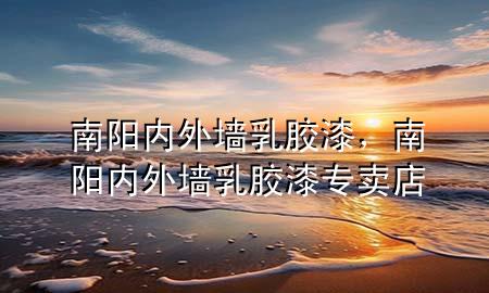 南陽(yáng)內(nèi)外墻乳膠漆，南陽(yáng)內(nèi)外墻乳膠漆專賣店
