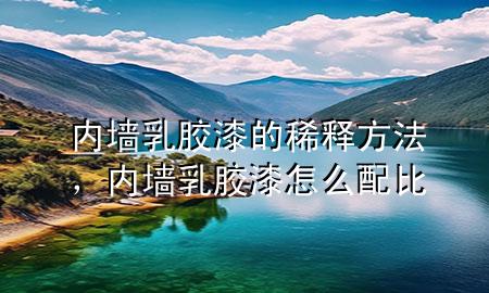 內(nèi)墻乳膠漆的稀釋方法，內(nèi)墻乳膠漆怎么配比