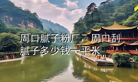 周口膩子粉廠，周口刮膩子多少錢一平米