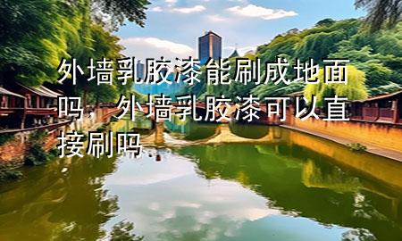 外墻乳膠漆能刷成地面嗎，外墻乳膠漆可以直接刷嗎