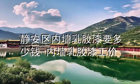 靜安區(qū)內(nèi)墻乳膠漆要多少錢-內(nèi)墻乳膠漆工價(jià)