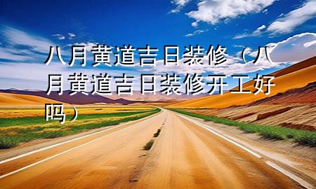 八月黃道吉日裝修（八月黃道吉日裝修開工好嗎）