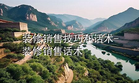裝修銷(xiāo)售技巧和話術(shù)-裝修銷(xiāo)售話術(shù)