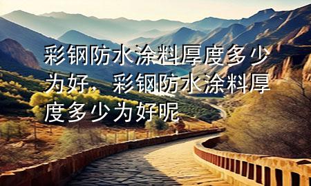 彩鋼防水涂料厚度多少為好，彩鋼防水涂料厚度多少為好呢