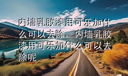 內(nèi)墻乳膠漆用可樂加什么可以去除，內(nèi)墻乳膠漆用可樂加什么可以去除呢