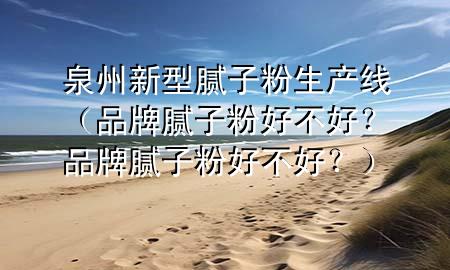 泉州新型膩?zhàn)臃凵a(chǎn)線（品牌膩?zhàn)臃酆貌缓?？品牌膩?zhàn)臃酆貌缓?？?>
             </div>
             <!--文章無(wú)圖的情況下插入一張圖片end-->
              
      <p>本篇文章給大家談?wù)勅菪滦湍佔(zhàn)臃凵a(chǎn)線，以及品牌膩?zhàn)臃酆貌缓茫科放颇佔(zhàn)臃酆貌缓?？?duì)應(yīng)的知識(shí)點(diǎn)，希望對(duì)各位有所幫助，不要忘了收***本站喔。
今天給各位分享泉州新型膩?zhàn)臃凵a(chǎn)線的知識(shí)，其中也會(huì)對(duì)品牌膩?zhàn)臃酆貌缓?？品牌膩?zhàn)臃酆貌缓?？進(jìn)行解釋，如果能碰巧解決***現(xiàn)在面臨的問(wèn)題，別忘了關(guān)注本站，現(xiàn)在開(kāi)始吧！</p><ol type=