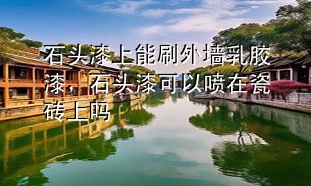 石頭漆上能刷外墻乳膠漆，石頭漆可以噴在瓷磚上嗎