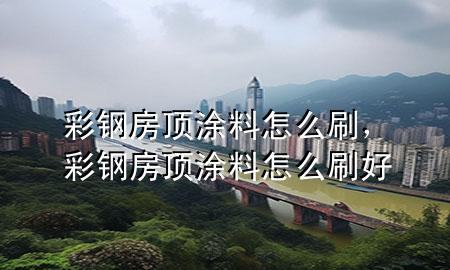 彩鋼房頂涂料怎么刷，彩鋼房頂涂料怎么刷好