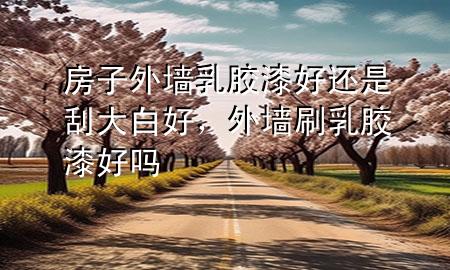 房子外墻乳膠漆好還是刮大白好，外墻刷乳膠漆好嗎