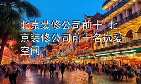 北京裝修公司前十-北京裝修公司前十名選愛空間