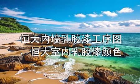 恒大內(nèi)墻乳膠漆工序圖，恒大室內(nèi)乳膠漆顏色