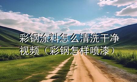 彩鋼涂料怎么清洗干凈視頻（彩鋼怎樣噴漆）