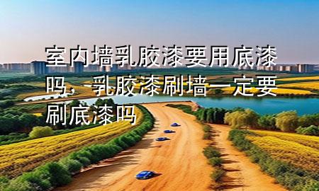 室內(nèi)墻乳膠漆要用底漆嗎，乳膠漆刷墻一定要刷底漆嗎