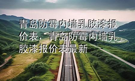 青島防霉內(nèi)墻乳膠漆報(bào)價(jià)表，青島防霉內(nèi)墻乳膠漆報(bào)價(jià)表最新