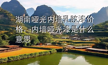 湖南啞光內(nèi)墻乳膠漆價(jià)格，內(nèi)墻啞光漆是什么意思
