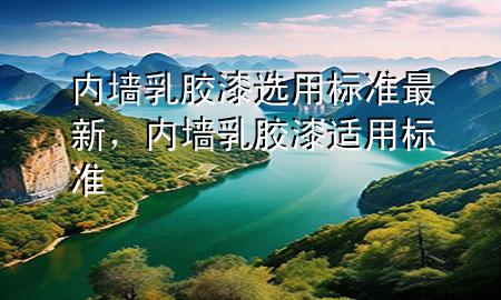 內(nèi)墻乳膠漆選用標(biāo)準(zhǔn)最新，內(nèi)墻乳膠漆適用標(biāo)準(zhǔn)