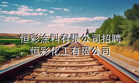 恒彩涂料有限公司招聘，恒彩化工有限公司