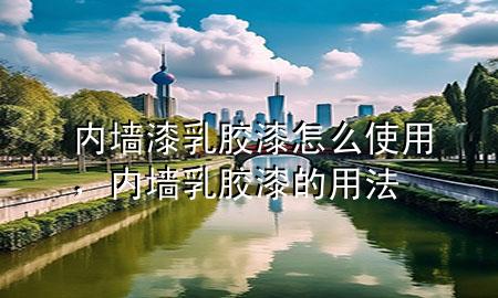 內(nèi)墻漆乳膠漆怎么使用，內(nèi)墻乳膠漆的用法