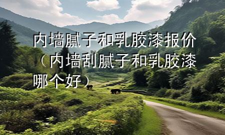 內(nèi)墻膩子和乳膠漆報價（內(nèi)墻刮膩子和乳膠漆哪個好）